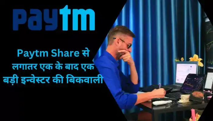 Paytm Share से लगातर एक के बाद एक बड़ी इन्वेस्टर की बिकवाली