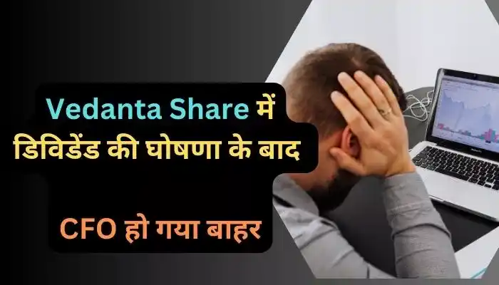 Vedanta Share में डिविडेंड की घोषणा के बाद CFO हो गया बाहर