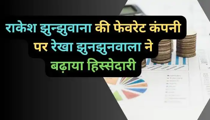 राकेश झुन्झुवाना की फेवरेट कंपनी पर रेखा झुनझुनवाला ने बढ़ाया हिस्सेदारी