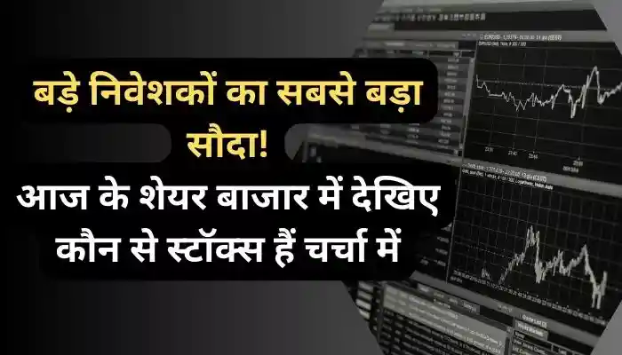 बड़े निवेशकों का सबसे बड़ा सौदा आज के शेयर बाजार में देखिए कौन से स्टॉक्स हैं चर्चा में