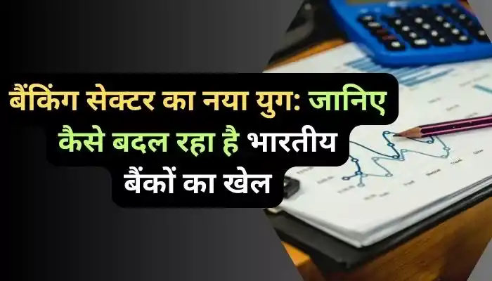 बैंकिंग सेक्टर का नया युग जानिए कैसे बदल रहा है भारतीय बैंकों का खेल