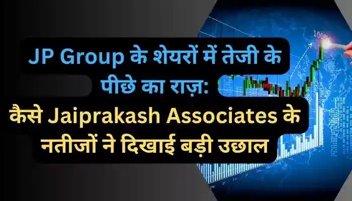 JP Group के शेयरों में तेजी के पीछे का राज़ कैसे Jaiprakash Associates के नतीजों ने दिखाई बड़ी उछाल