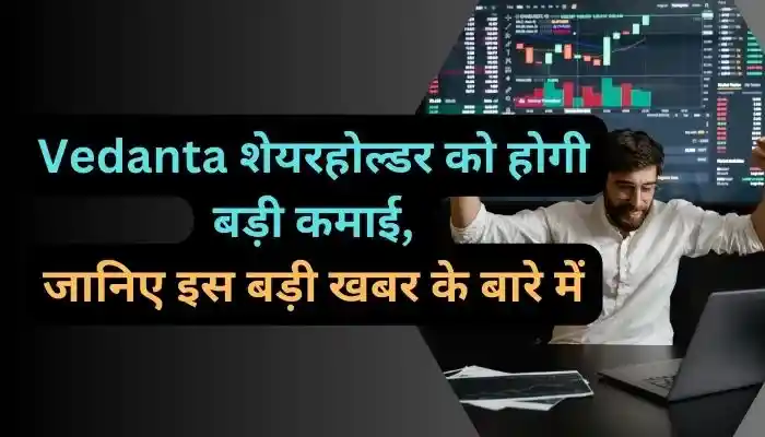 Vedanta शेयरहोल्डर को होगी बड़ी कमाई