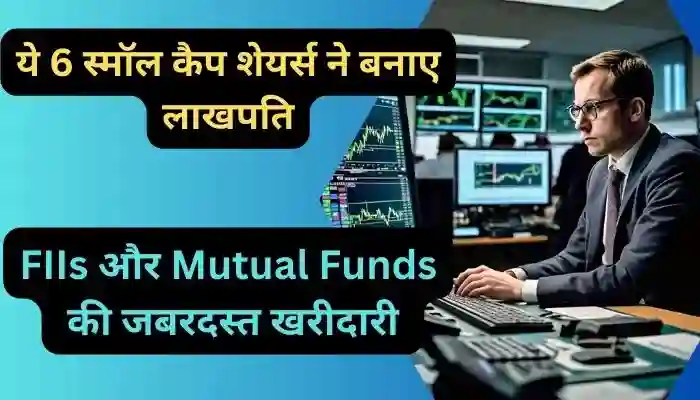 ये 6 स्मॉल कैप शेयर्स ने बनाए लाखपति FIIs और Mutual Funds की जबरदस्त खरीदारी